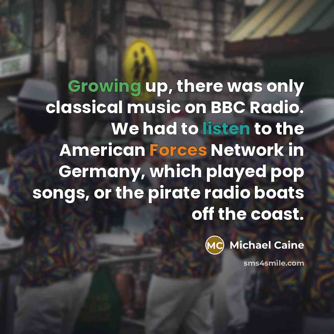 “Growing up, there was only classical music on BBC Radio. We had to listen to the American Forces Network in Germany, which played pop songs, or the pirate radio boats off the coast.” quote by Michael Caine