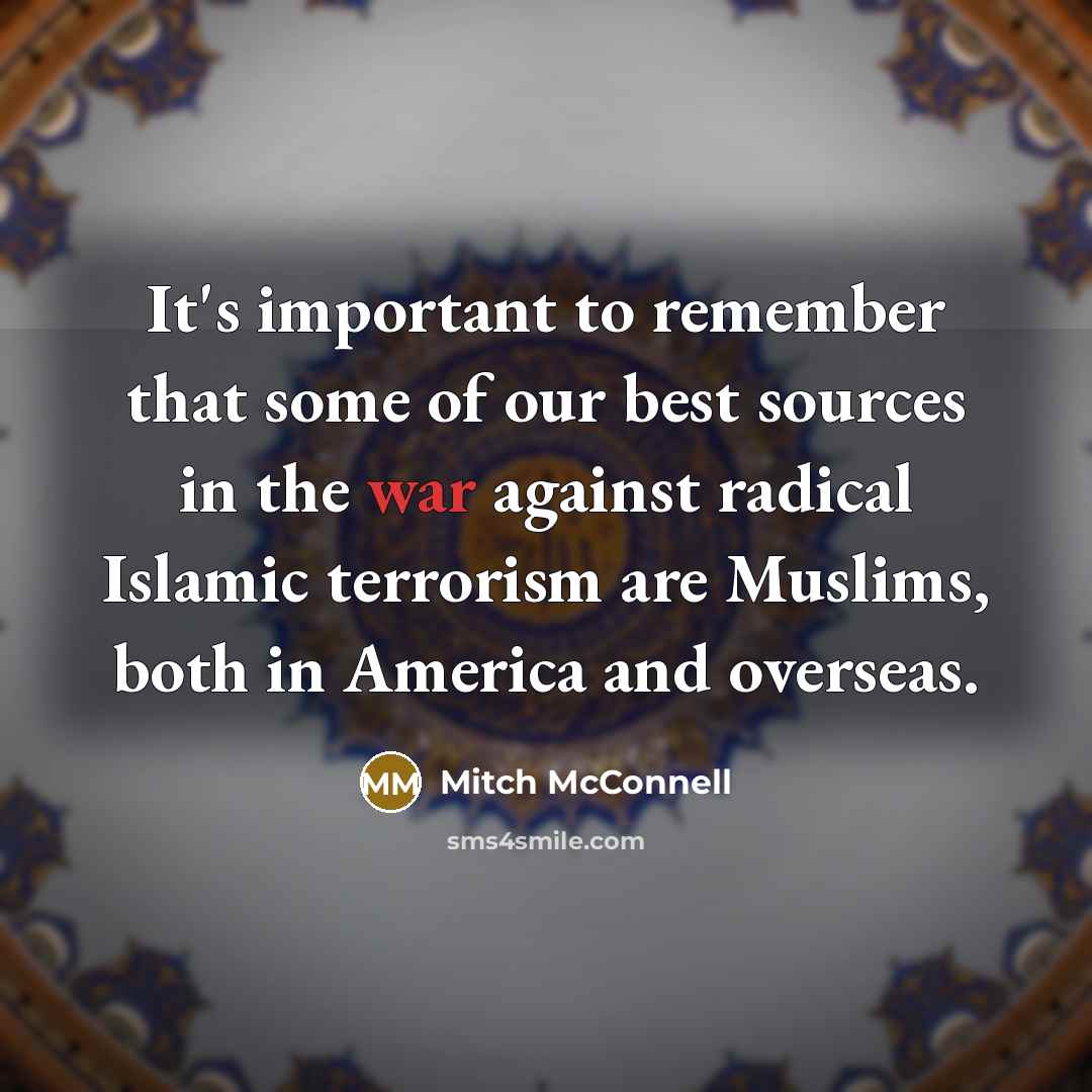 “It's important to remember that some of our best sources in the war against radical Islamic terrorism are Muslims, both in America and overseas.” quote by Mitch McConnell