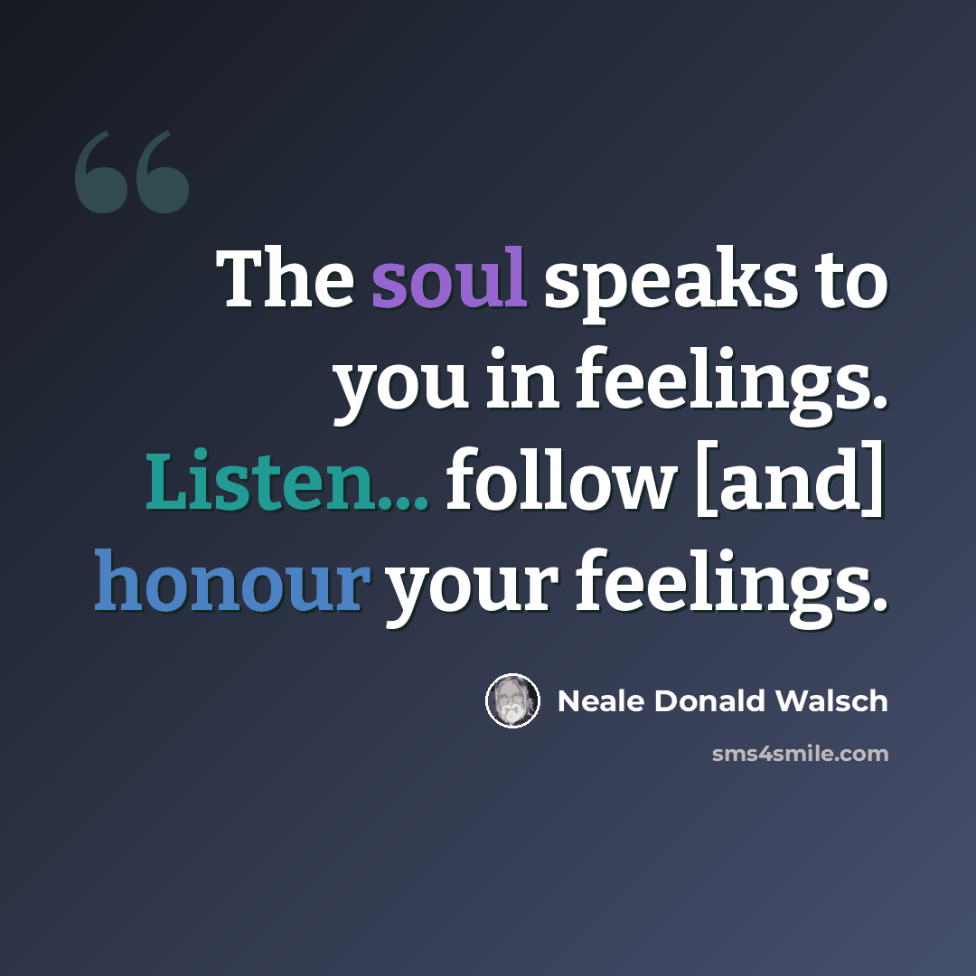 “The soul speaks to you in feelings. Listen... follow [and] honour your feelings.” quote by Neale Donald Walsch