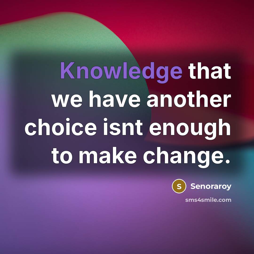 “Knowledge that we have another choice isnt enough to make change.” quote by Senoraroy
