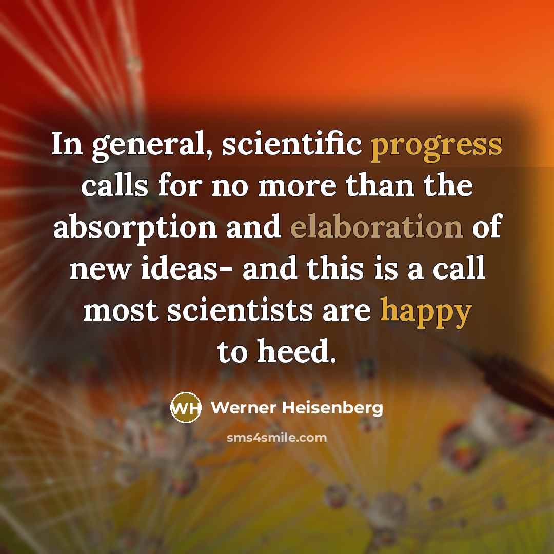 “In general, scientific progress calls for no more than the absorption and elaboration of new ideas- and this is a call most scientists are happy to heed.” quote by Werner Heisenberg