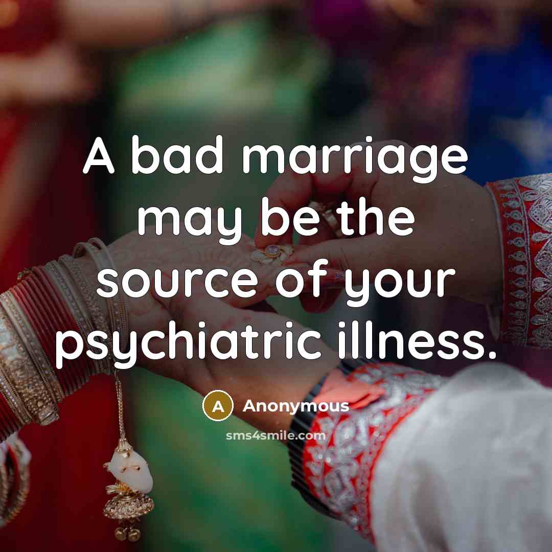 “A bad marriage may be the source of your psychiatric illness.” quote by Anonymous