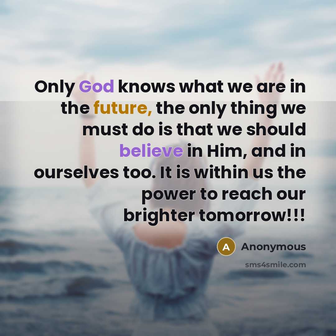 “Only God knows what we are in the future, the only thing we must do is that we should believe in Him, and in ourselves too. It is within us the power to reach our brighter tomorrow!!!” quote by Anonymous