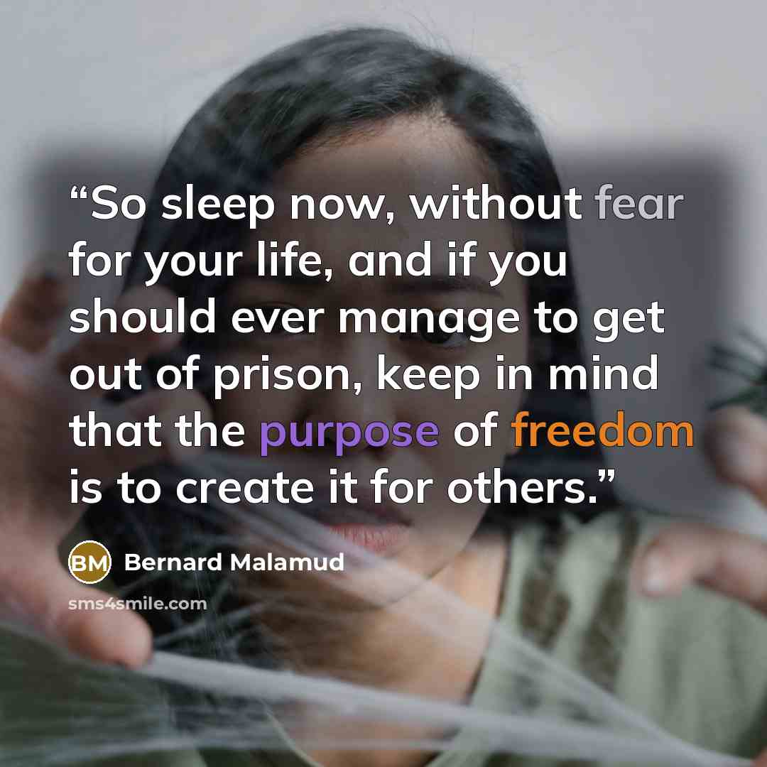 “So sleep now, without fear for your life, and if you should ever manage to get out of prison, keep in mind that the purpose of freedom is to create it for others.” quote by Bernard Malamud