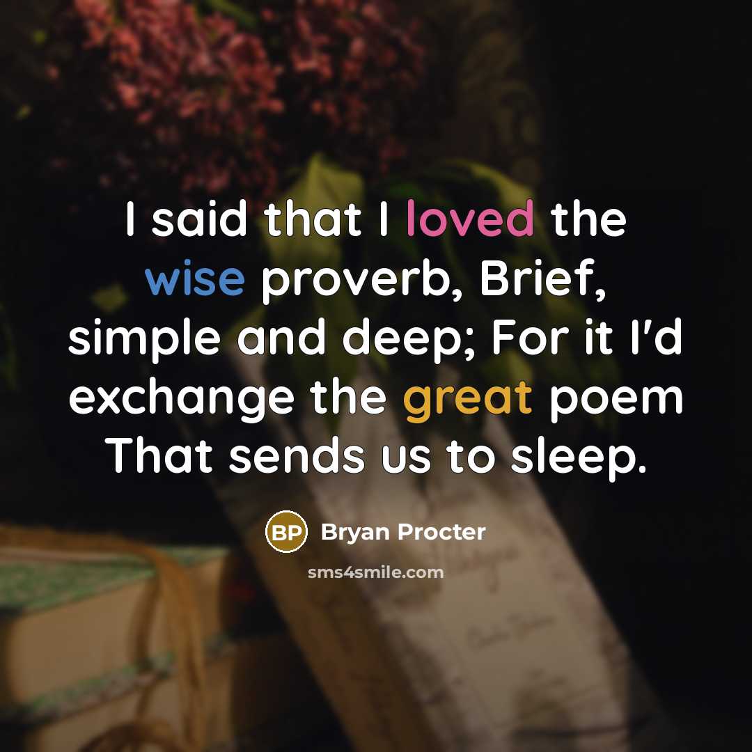 “I said that I loved the wise proverb, Brief, simple and deep; For it I'd exchange the great poem That sends us to sleep.” quote by Bryan Procter
