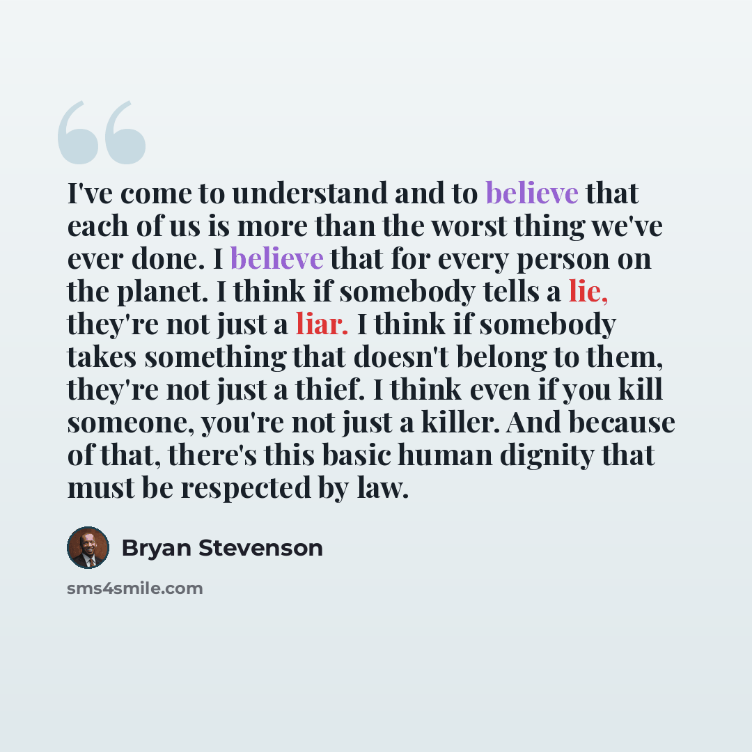 “I've come to understand and to believe that each of us is more than the worst thing we've ever done. I believe that for every person on the planet. I think if somebody tells a lie, they're not just a liar. I think if somebody takes something that doesn't belong to them, they're not just a thief. I…” quote by Bryan Stevenson