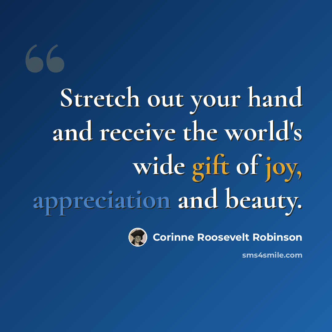 “Stretch out your hand and receive the world's wide gift of joy, appreciation and beauty.” quote by Corinne Roosevelt Robinson