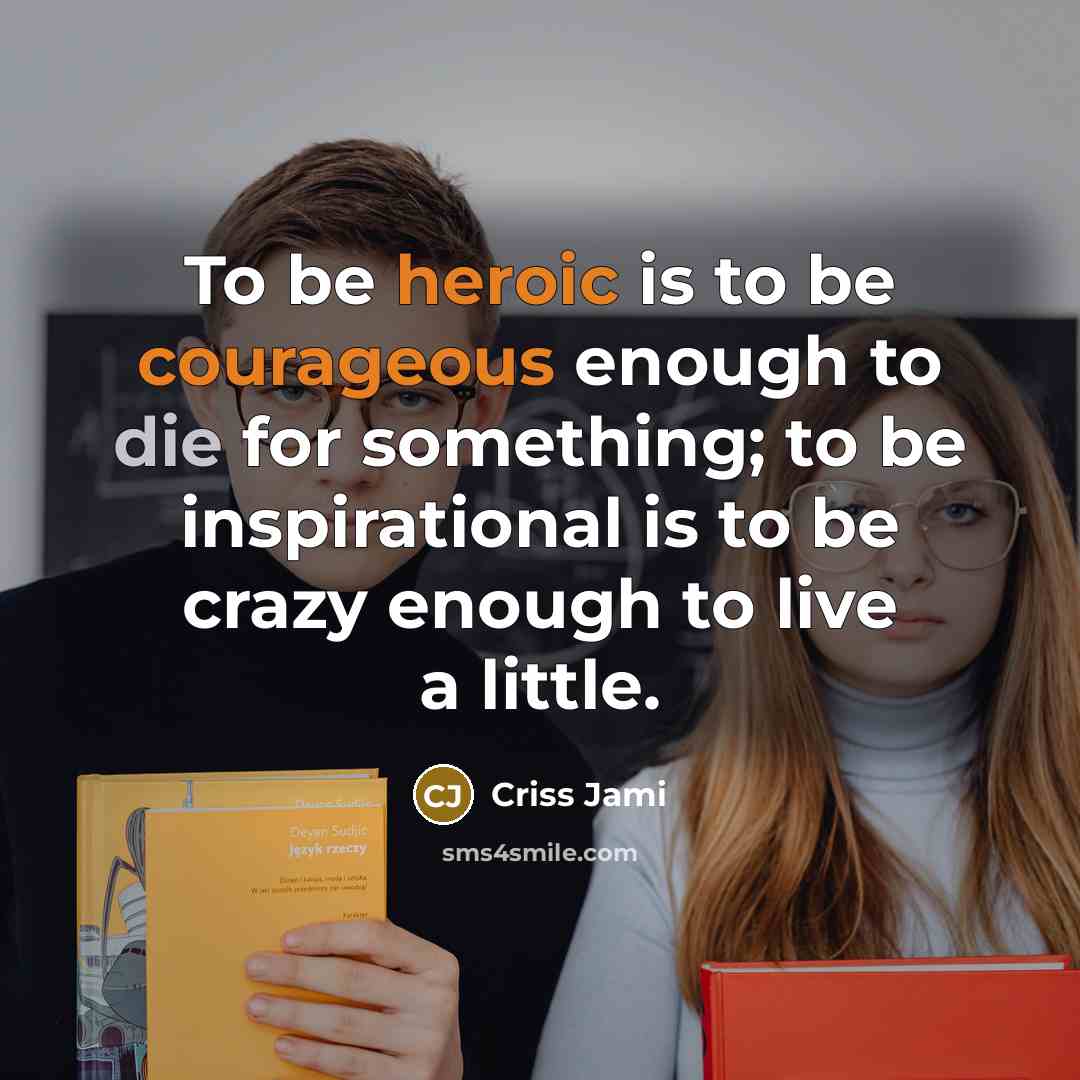 “To be heroic is to be courageous enough to die for something; to be inspirational is to be crazy enough to live a little.” quote by Criss Jami