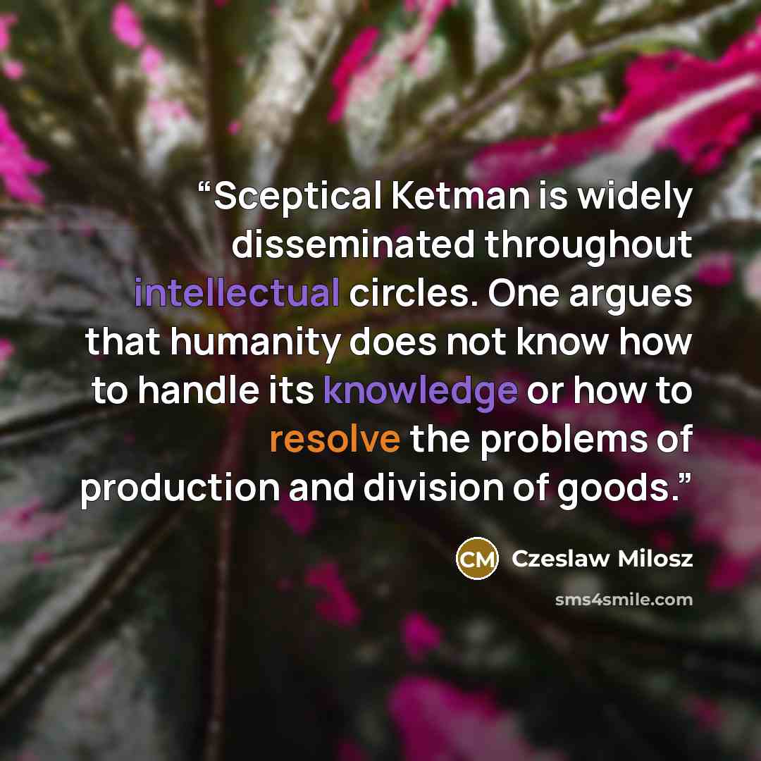 “Sceptical Ketman is widely disseminated throughout intellectual circles. One argues that humanity does not know how to handle its knowledge or how to resolve the problems of production and division of goods.” quote by Czeslaw Milosz