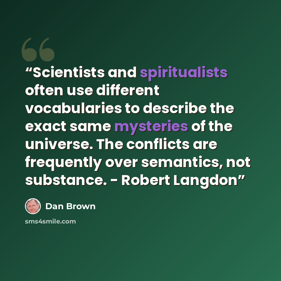 “Scientists and spiritualists often use different vocabularies to describe the exact same mysteries of the universe. The conflicts are frequently over semantics, not substance. - Robert Langdon” quote by Dan Brown