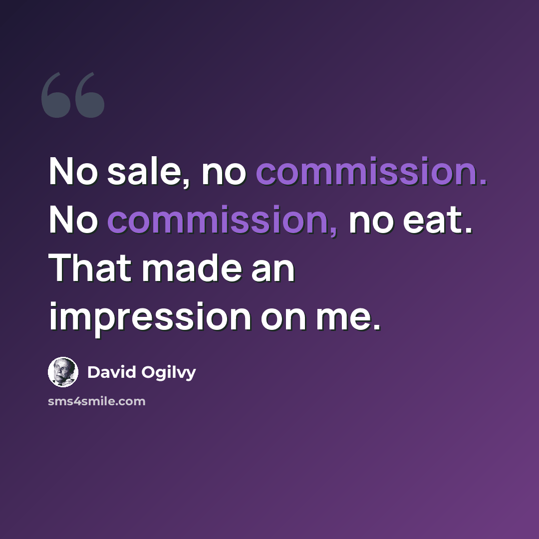 “No sale, no commission. No commission, no eat. That made an impression on me.” quote by David Ogilvy
