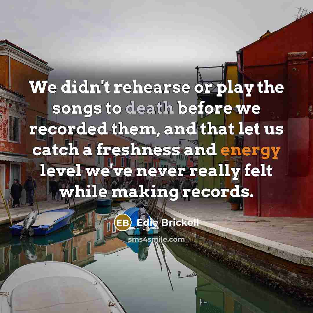 “We didn't rehearse or play the songs to death before we recorded them, and that let us catch a freshness and energy level we've never really felt while making records.” quote by Edie Brickell