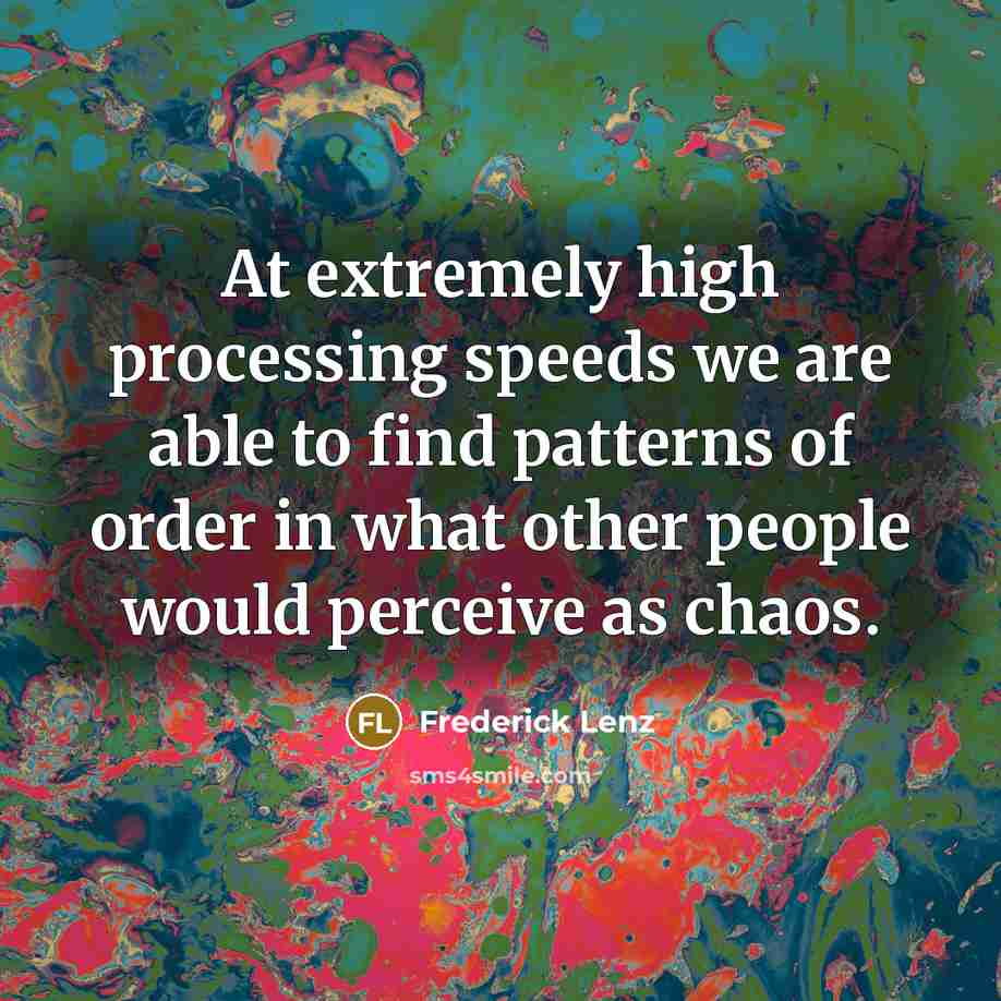 “At extremely high processing speeds we are able to find patterns of order in what other people would perceive as chaos.” quote by Frederick Lenz