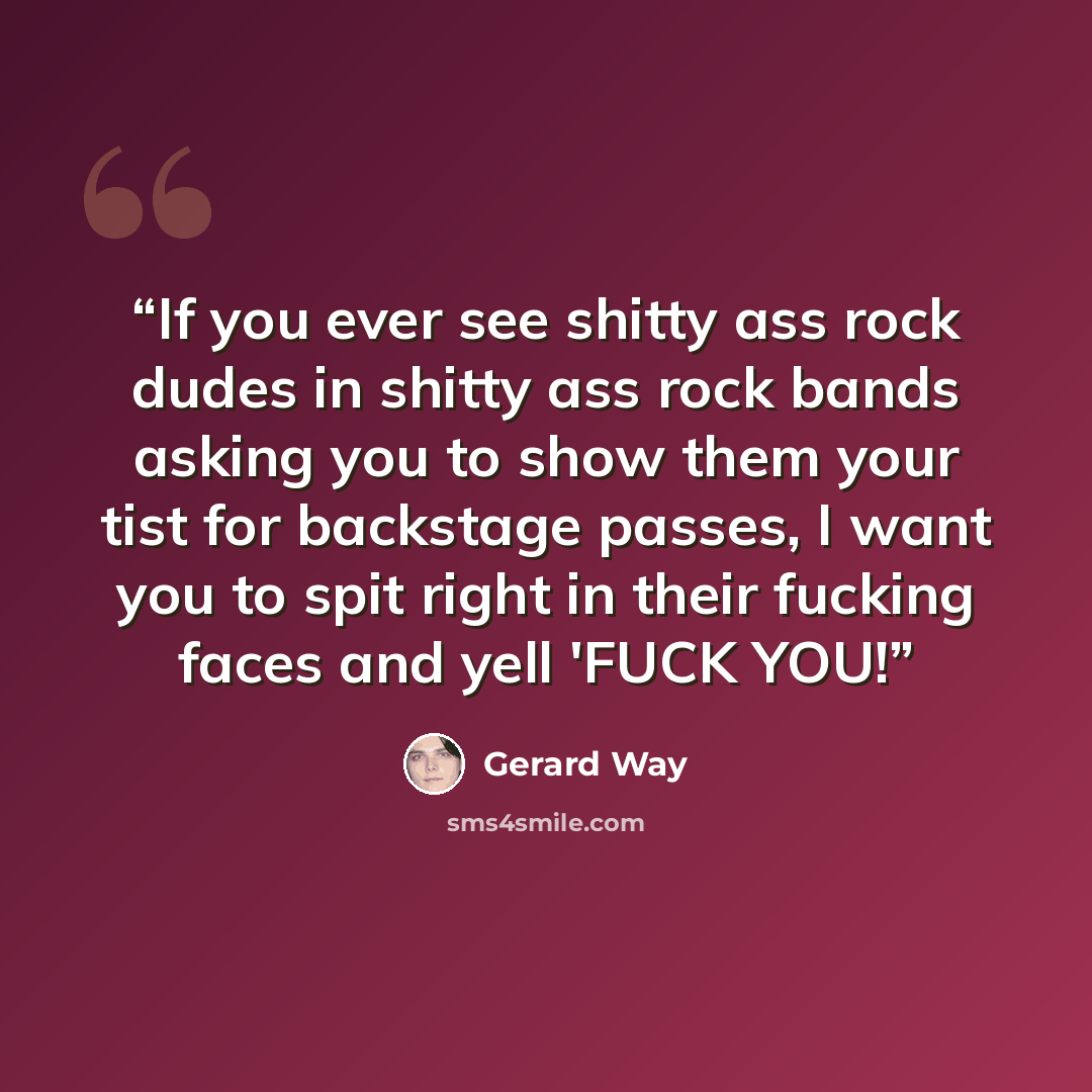 “If you ever see shitty ass rock dudes in shitty ass rock bands asking you to show them your tist for backstage passes, I want you to spit right in their fucking faces and yell 'FUCK YOU!” quote by Gerard Way