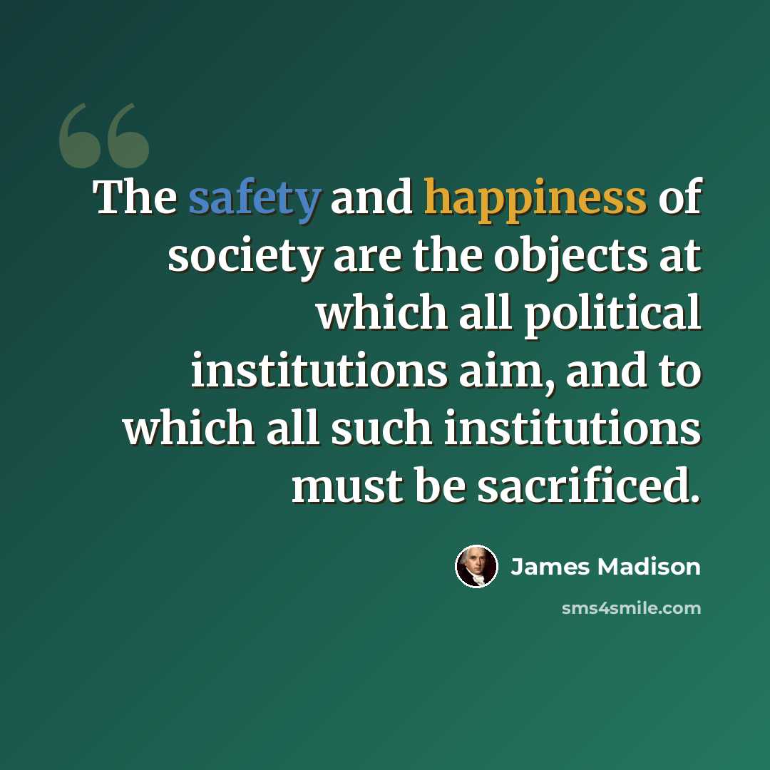 “The safety and happiness of society are the objects at which all political institutions aim, and to which all such institutions must be sacrificed.” quote by James Madison