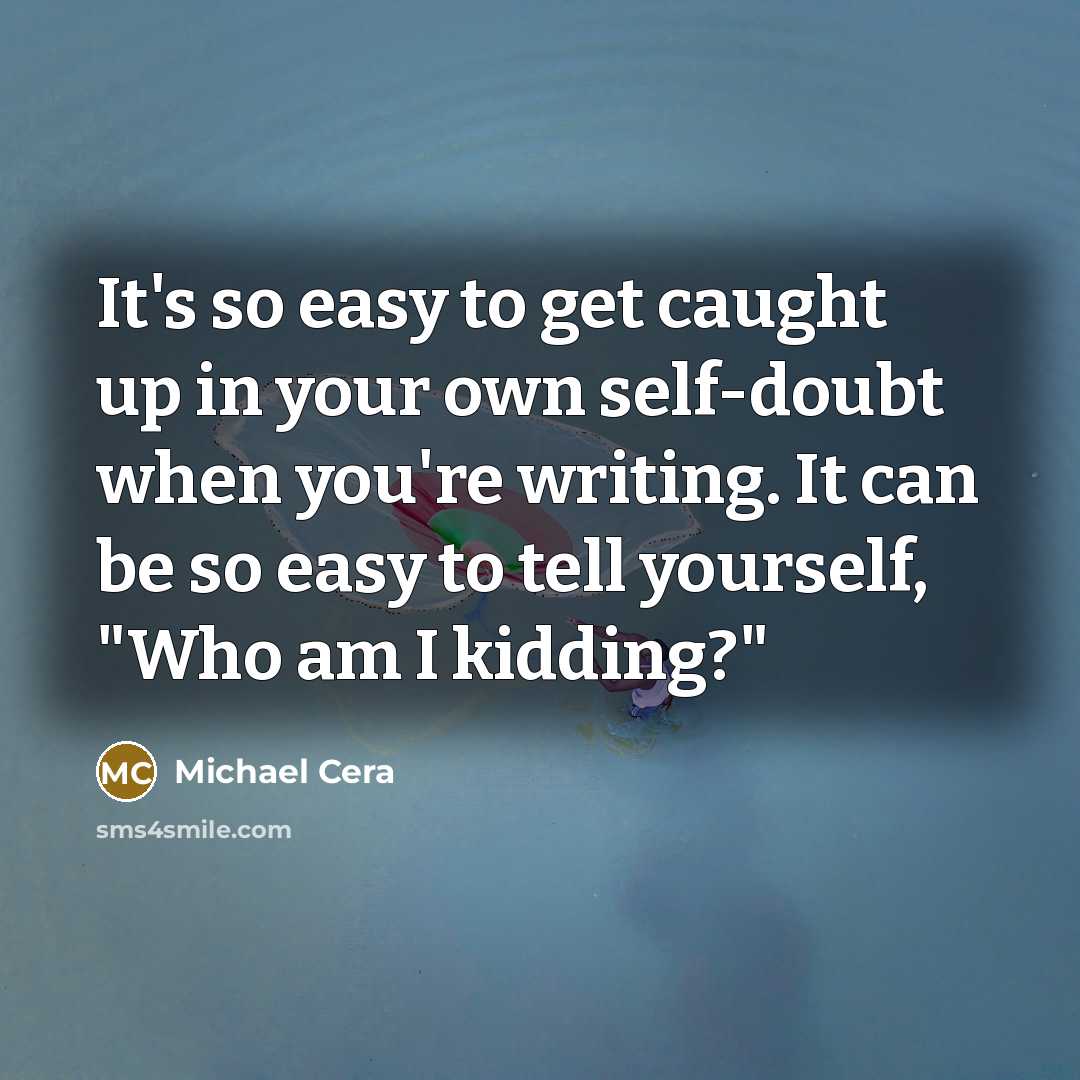 “It's so easy to get caught up in your own self-doubt when you're writing. It can be so easy to tell yourself, "Who am I kidding?"” quote by Michael Cera