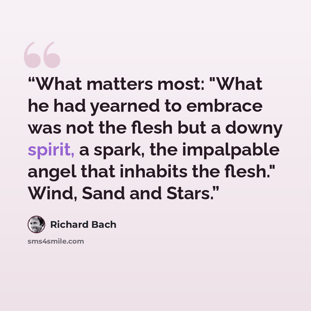 “What matters most: "What he had yearned to embrace was not the flesh but a downy spirit, a spark, the impalpable angel that inhabits the flesh." Wind, Sand and Stars.” quote by Richard Bach