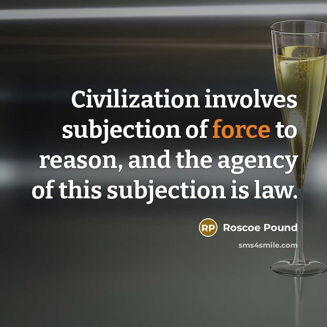 “Civilization involves subjection of force to reason, and the agency of this subjection is law.” quote by Roscoe Pound