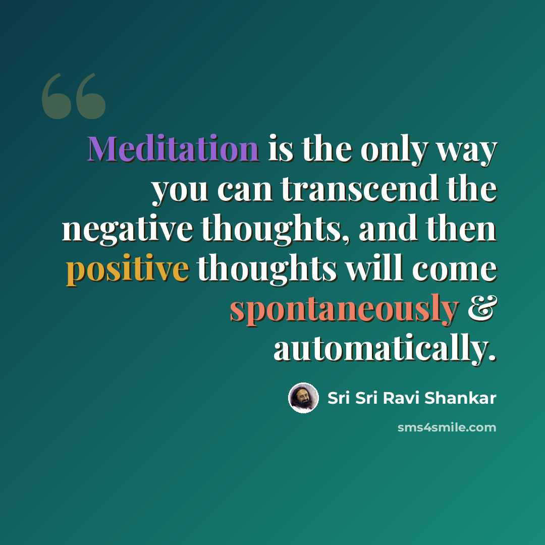 “Meditation is the only way you can transcend the negative thoughts, and then positive thoughts will come spontaneously & automatically.” quote by Sri Sri Ravi Shankar