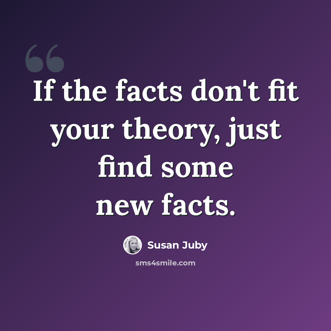 “If the facts don't fit your theory, just find some new facts.” quote by Susan Juby