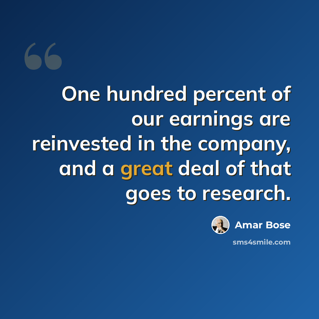 “One hundred percent of our earnings are reinvested in the company, and a great deal of that goes to research.” quote by Amar Bose