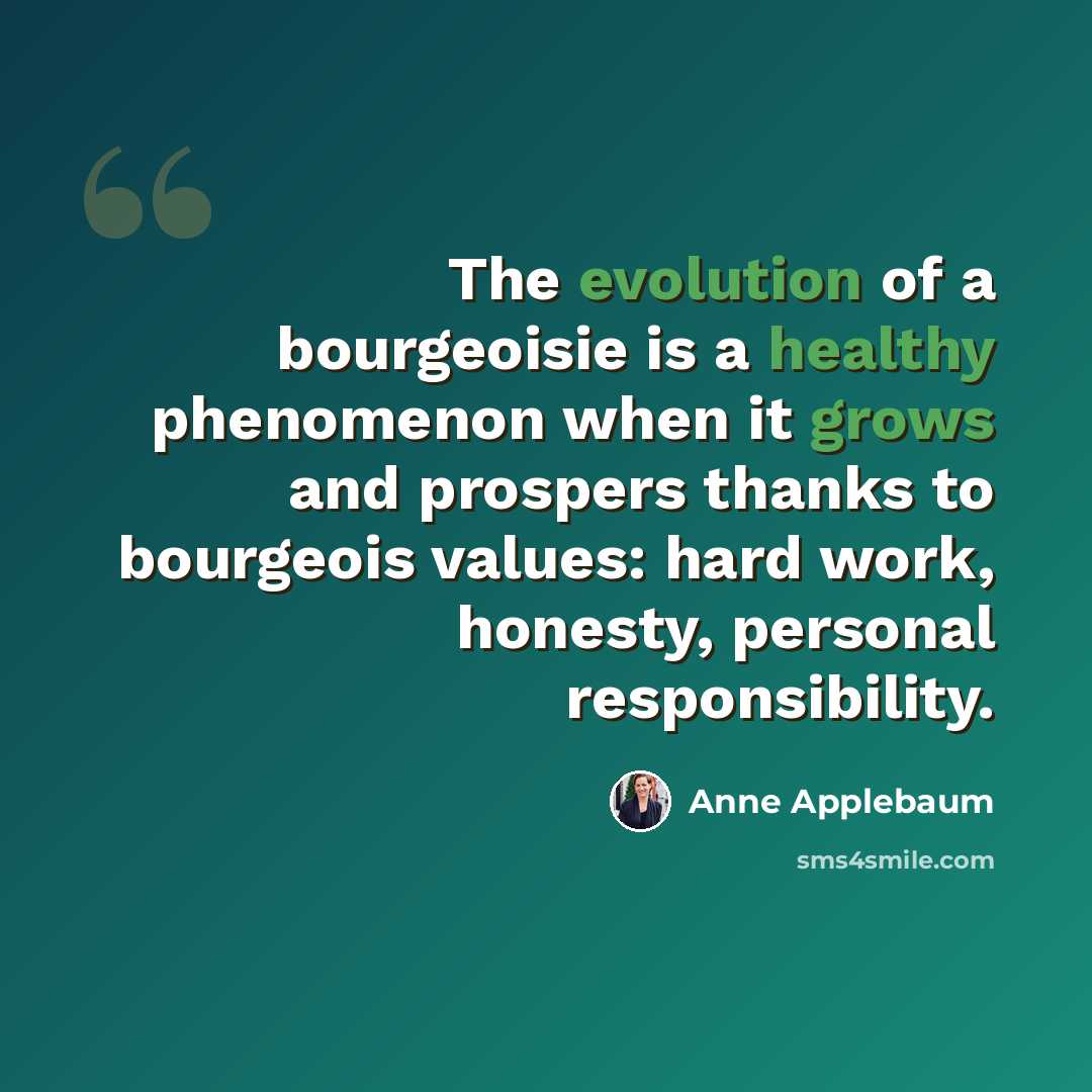 “The evolution of a bourgeoisie is a healthy phenomenon when it grows and prospers thanks to bourgeois values: hard work, honesty, personal responsibility.” quote by Anne Applebaum