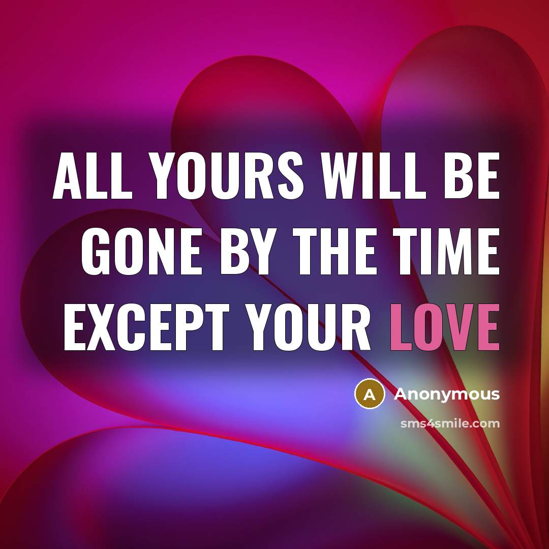 “All yours will be gone by the time except your love” quote by Anonymous