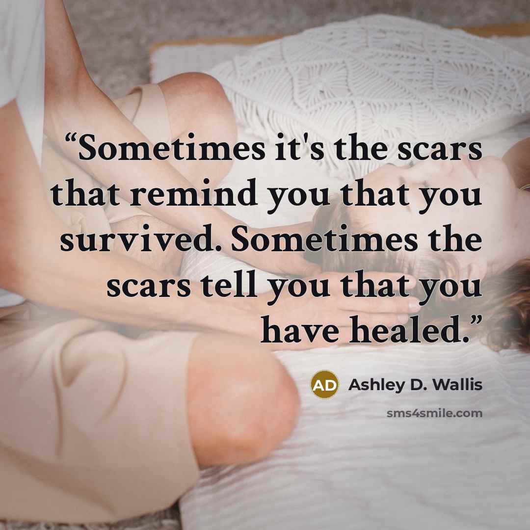 “Sometimes it's the scars that remind you that you survived. Sometimes the scars tell you that you have healed.” quote by Ashley D. Wallis