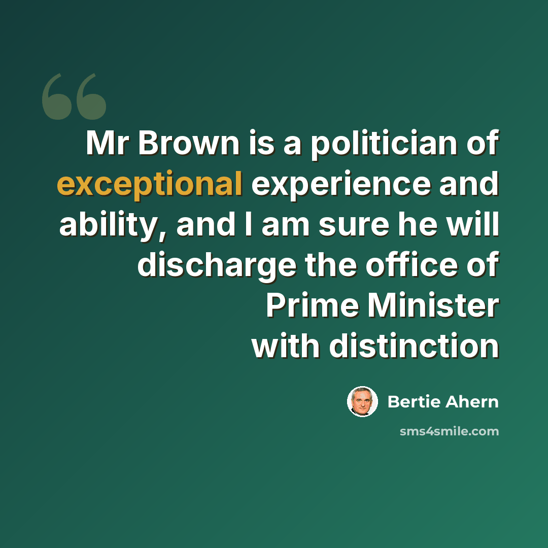 “Mr Brown is a politician of exceptional experience and ability, and I am sure he will discharge the office of Prime Minister with distinction” quote by Bertie Ahern