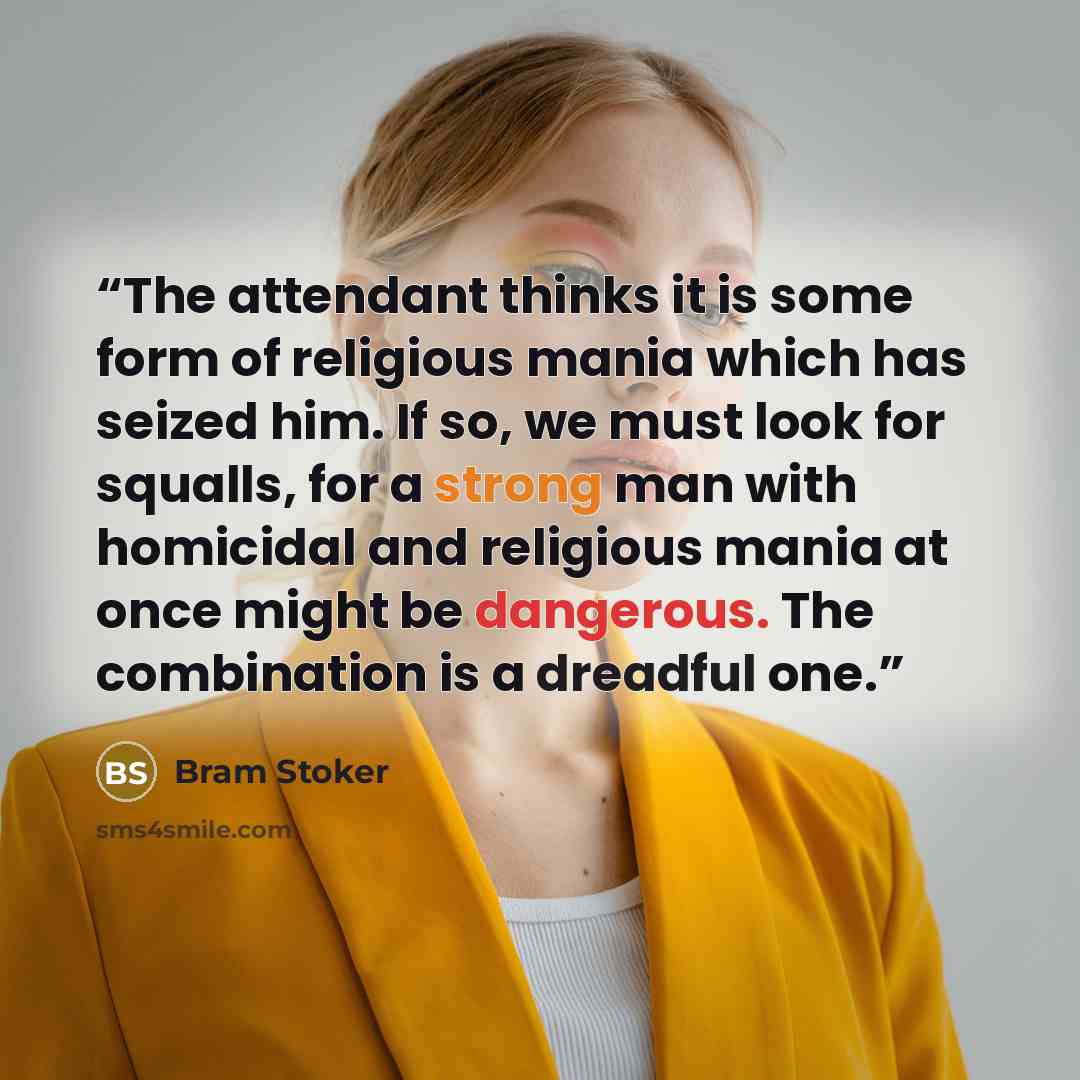 “The attendant thinks it is some form of religious mania which has seized him. If so, we must look for squalls, for a strong man with homicidal and religious mania at once might be dangerous. The combination is a dreadful one.” quote by Bram Stoker