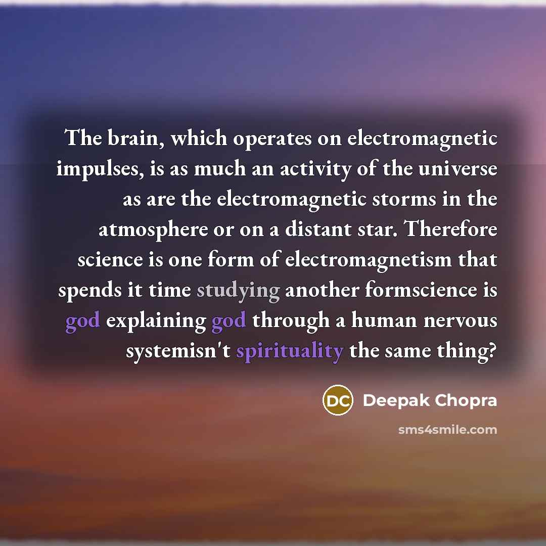 “The brain, which operates on electromagnetic impulses, is as much an activity of the universe as are the electromagnetic storms in the atmosphere or on a distant star. Therefore science is one form of electromagnetism that spends it time studying another formscience is god explaining god through a…” quote by Deepak Chopra