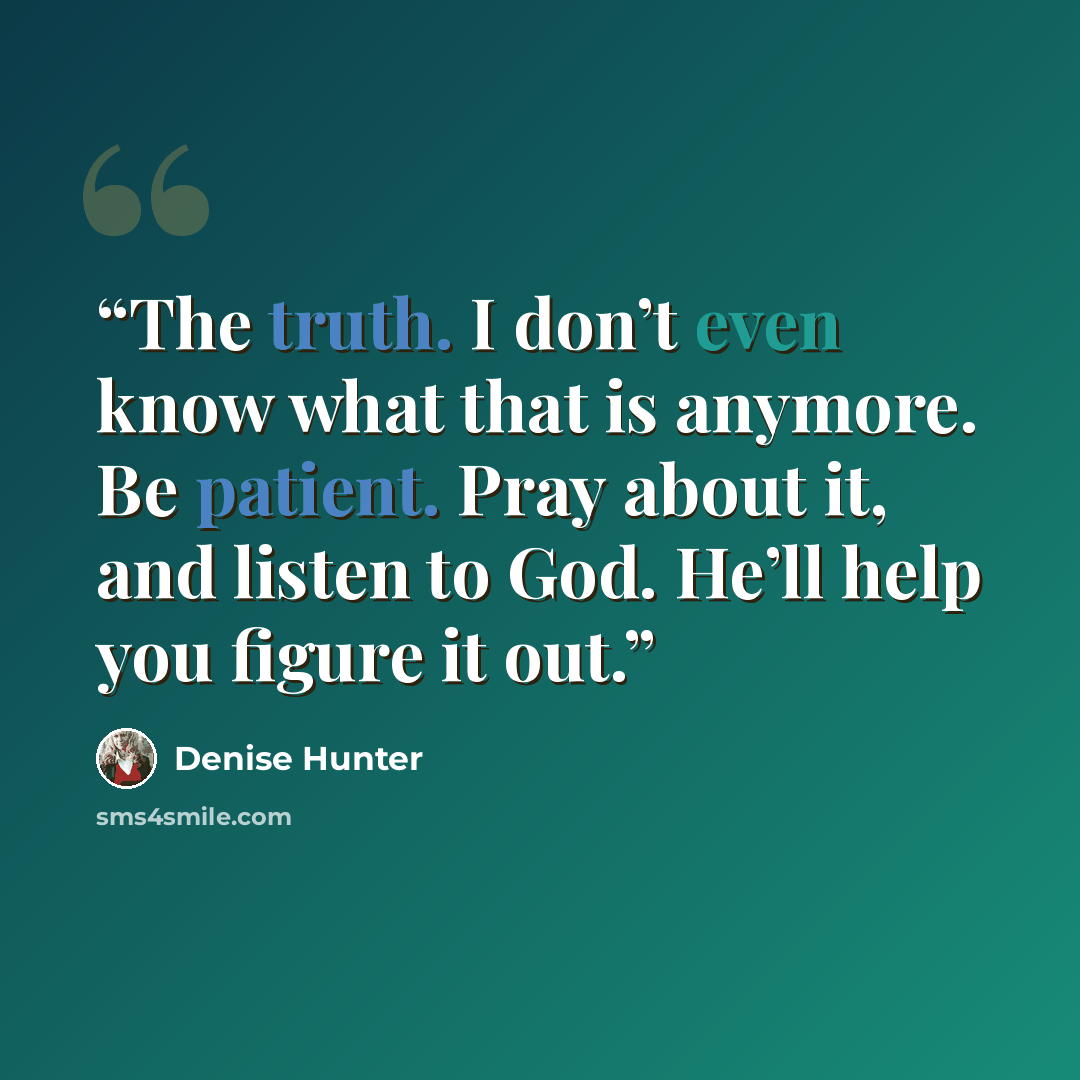 “The truth. I don’t even know what that is anymore. Be patient. Pray about it, and listen to God. He’ll help you figure it out.” quote by Denise Hunter