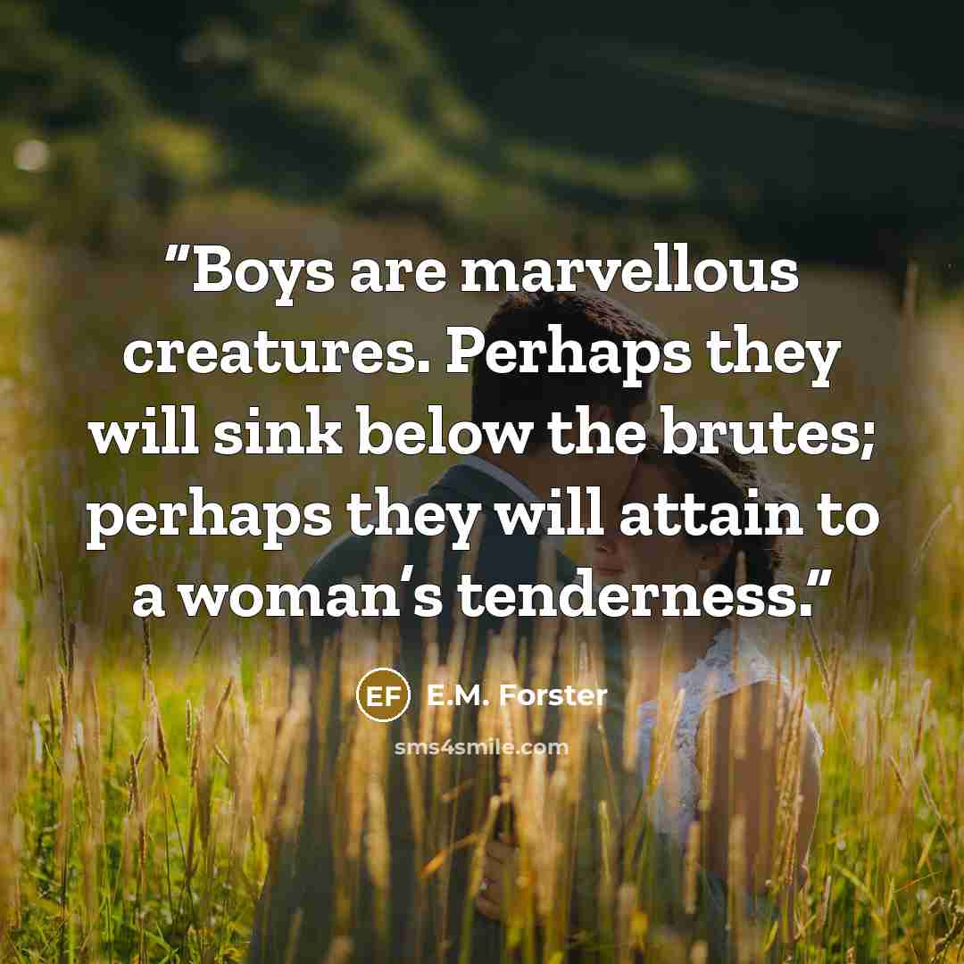 “Boys are marvellous creatures. Perhaps they will sink below the brutes; perhaps they will attain to a woman’s tenderness.” quote by E.M. Forster