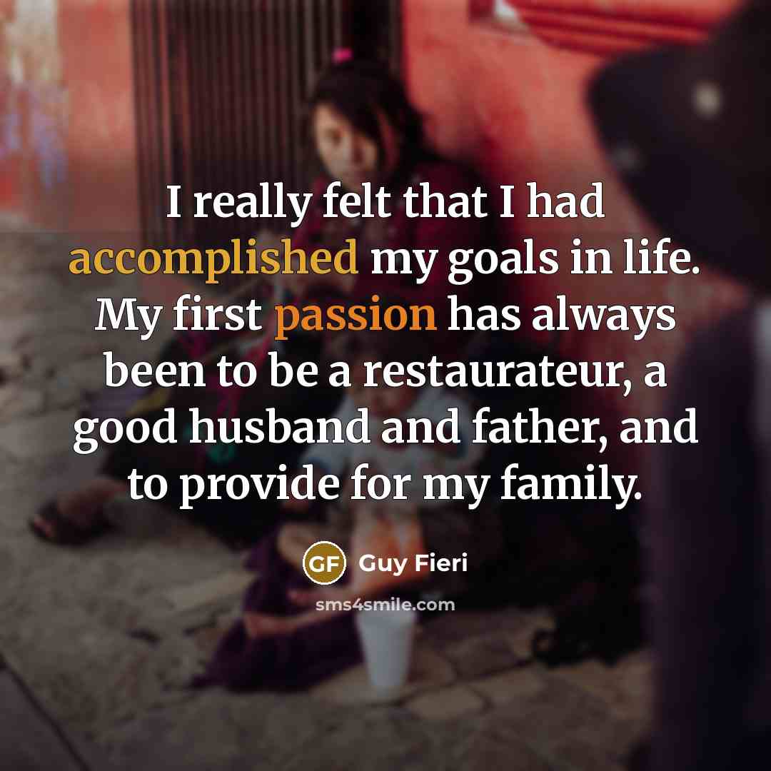 “I really felt that I had accomplished my goals in life. My first passion has always been to be a restaurateur, a good husband and father, and to provide for my family.” quote by Guy Fieri