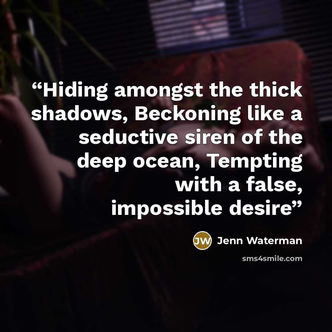 “Hiding amongst the thick shadows, Beckoning like a seductive siren of the deep ocean, Tempting with a false, impossible desire” quote by Jenn Waterman