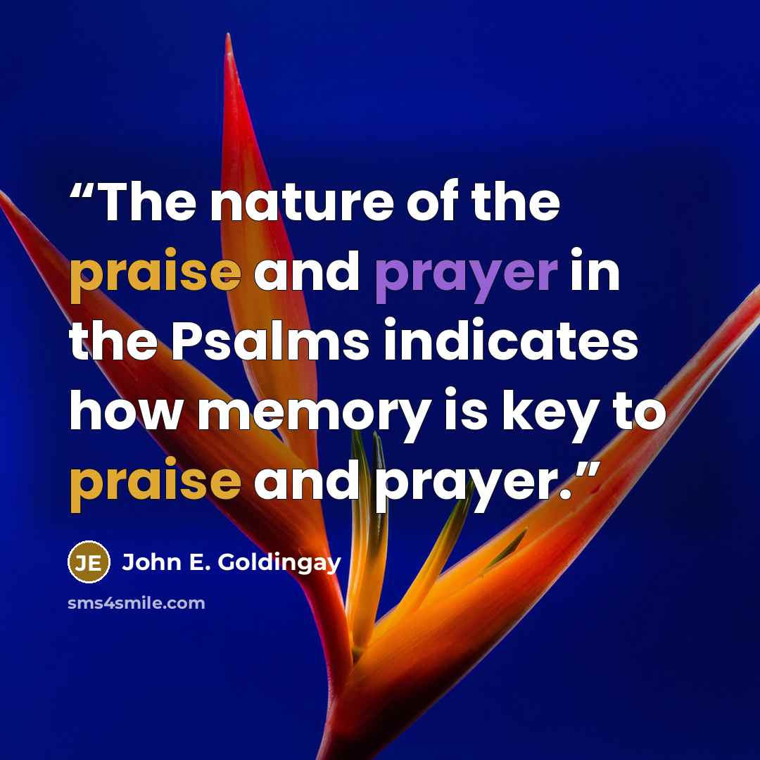 “The nature of the praise and prayer in the Psalms indicates how memory is key to praise and prayer.” quote by John E. Goldingay