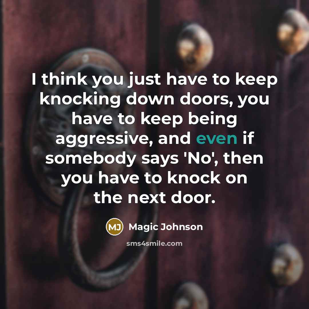 “I think you just have to keep knocking down doors, you have to keep being aggressive, and even if somebody says 'No', then you have to knock on the next door.” quote by Magic Johnson