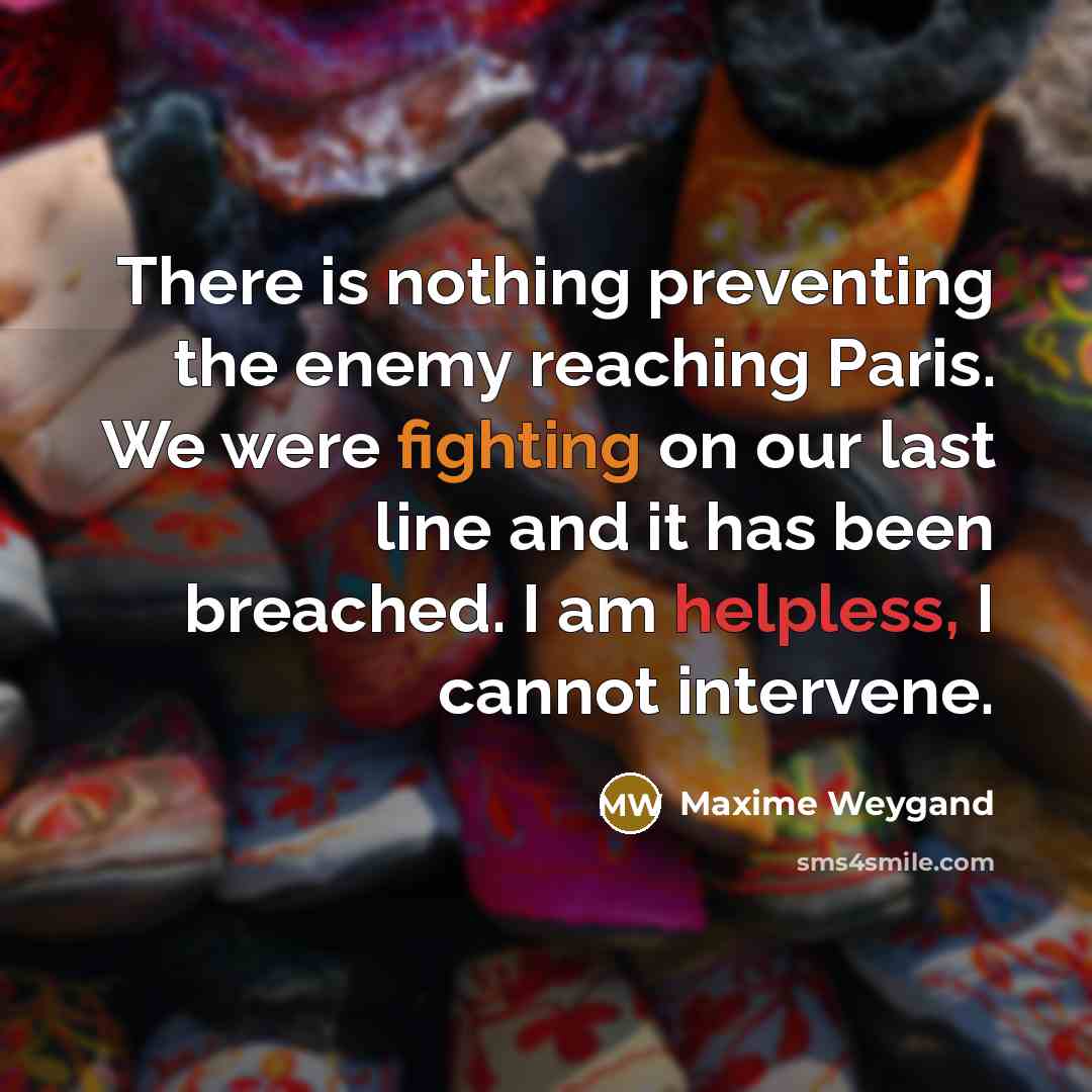 “There is nothing preventing the enemy reaching Paris. We were fighting on our last line and it has been breached. I am helpless, I cannot intervene.” quote by Maxime Weygand