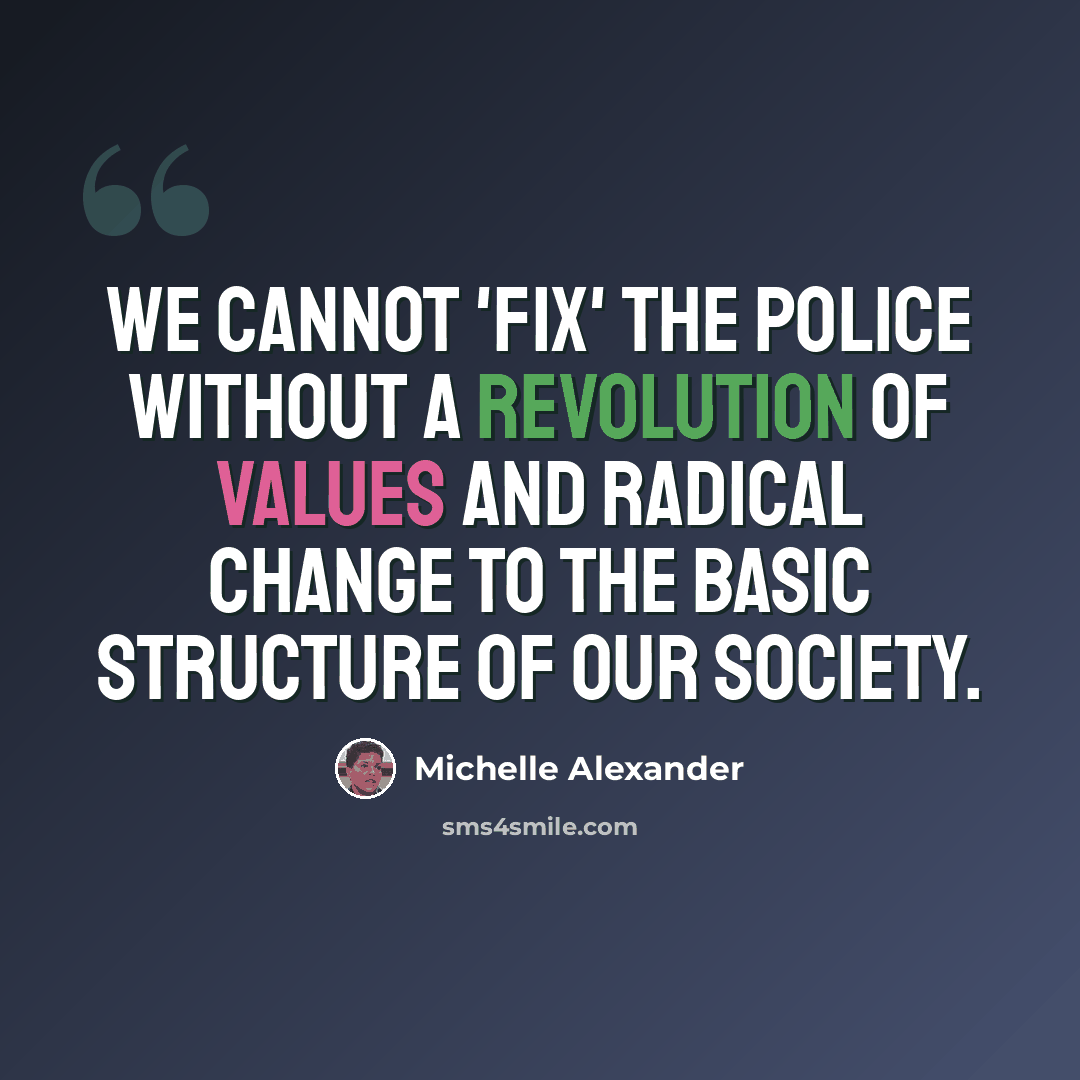 “We cannot 'fix' the police without a revolution of values and radical change to the basic structure of our society.” quote by Michelle Alexander