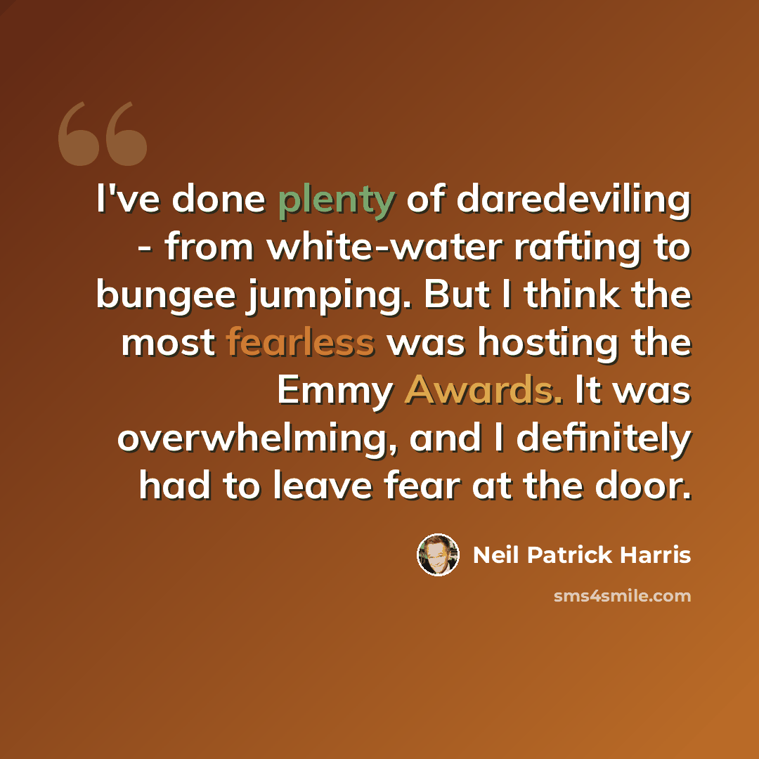 “I've done plenty of daredeviling - from white-water rafting to bungee jumping. But I think the most fearless was hosting the Emmy Awards. It was overwhelming, and I definitely had to leave fear at the door.” quote by Neil Patrick Harris