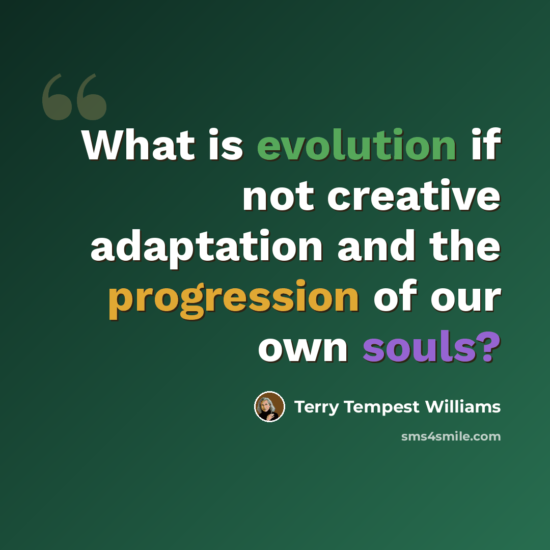 “What is evolution if not creative adaptation and the progression of our own souls?” quote by Terry Tempest Williams