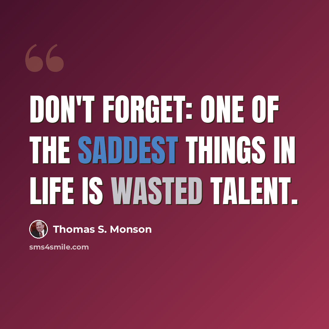 “Don't forget: one of the saddest things in life is wasted talent.” quote by Thomas S. Monson