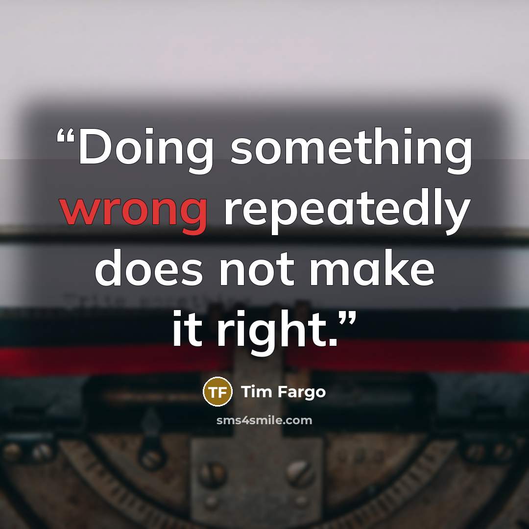 “Doing something wrong repeatedly does not make it right.” quote by Tim Fargo