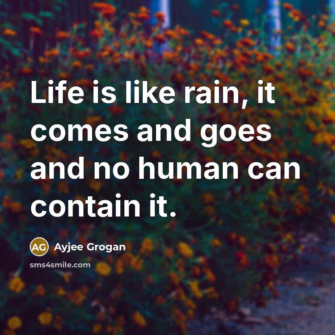 “Life is like rain, it comes and goes and no human can contain it.” quote by Ayjee Grogan