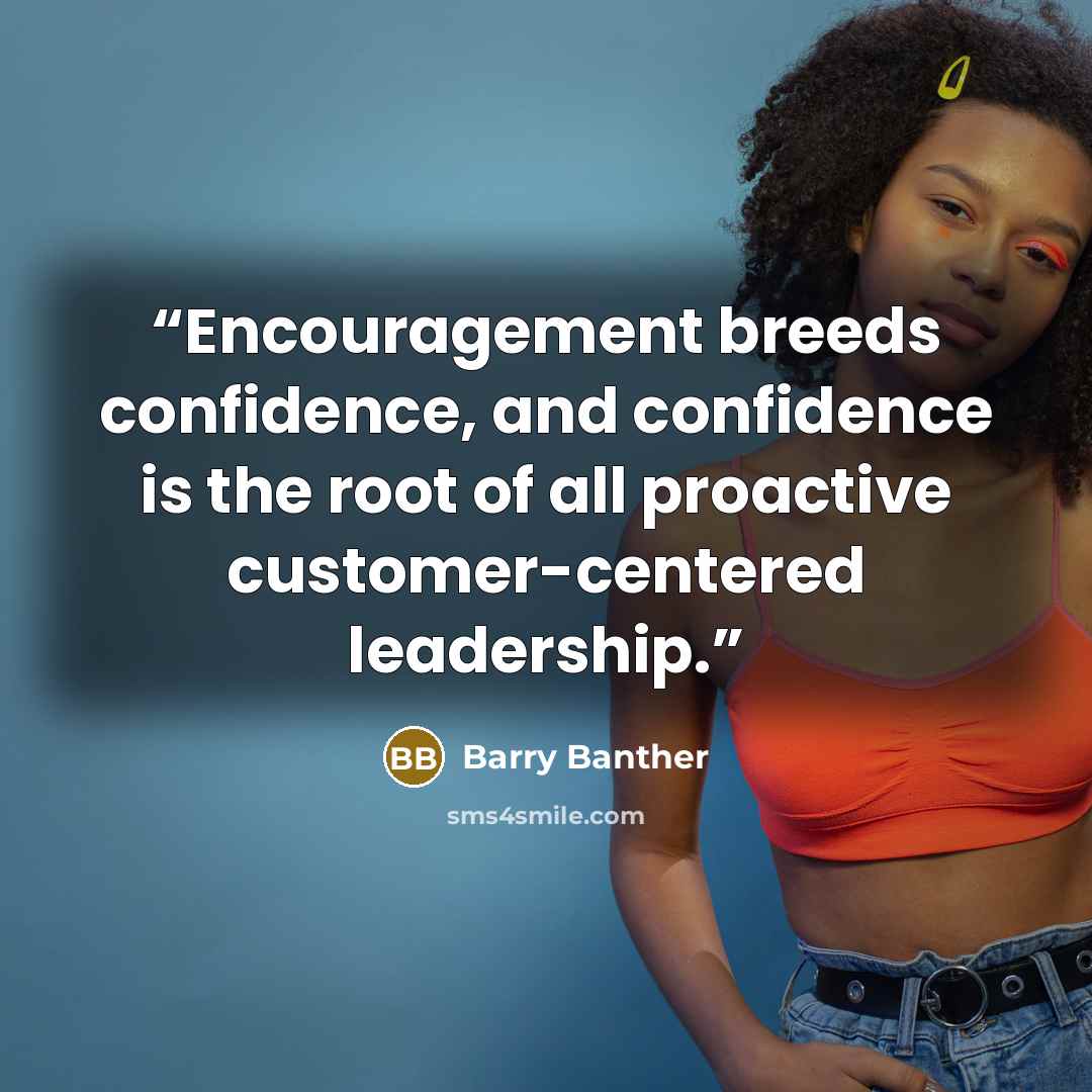 “Encouragement breeds confidence, and confidence is the root of all proactive customer-centered leadership.” quote by Barry Banther