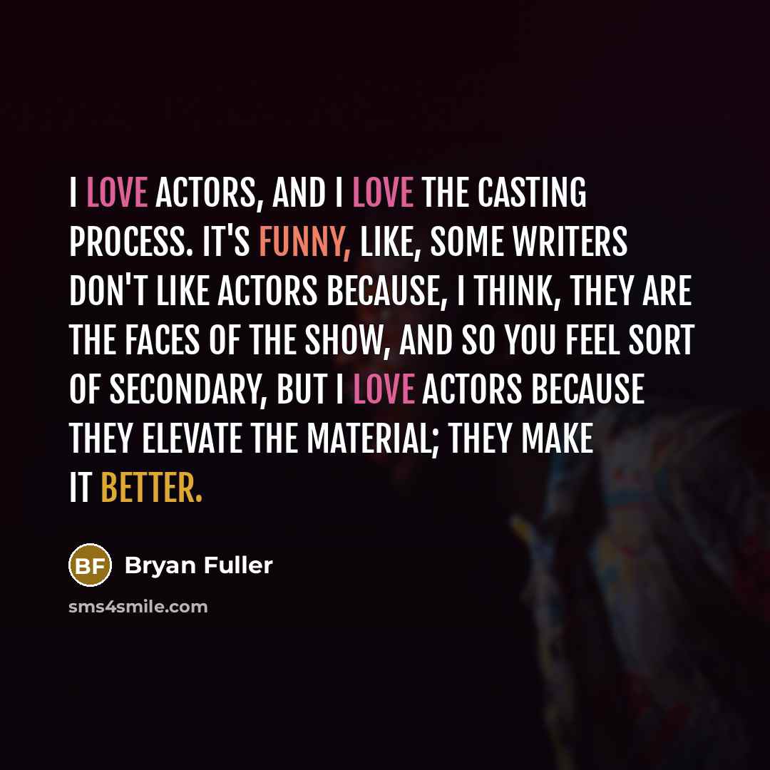 “I love actors, and I love the casting process. It's funny, like, some writers don't like actors because, I think, they are the faces of the show, and so you feel sort of secondary, but I love actors because they elevate the material; they make it better.” quote by Bryan Fuller