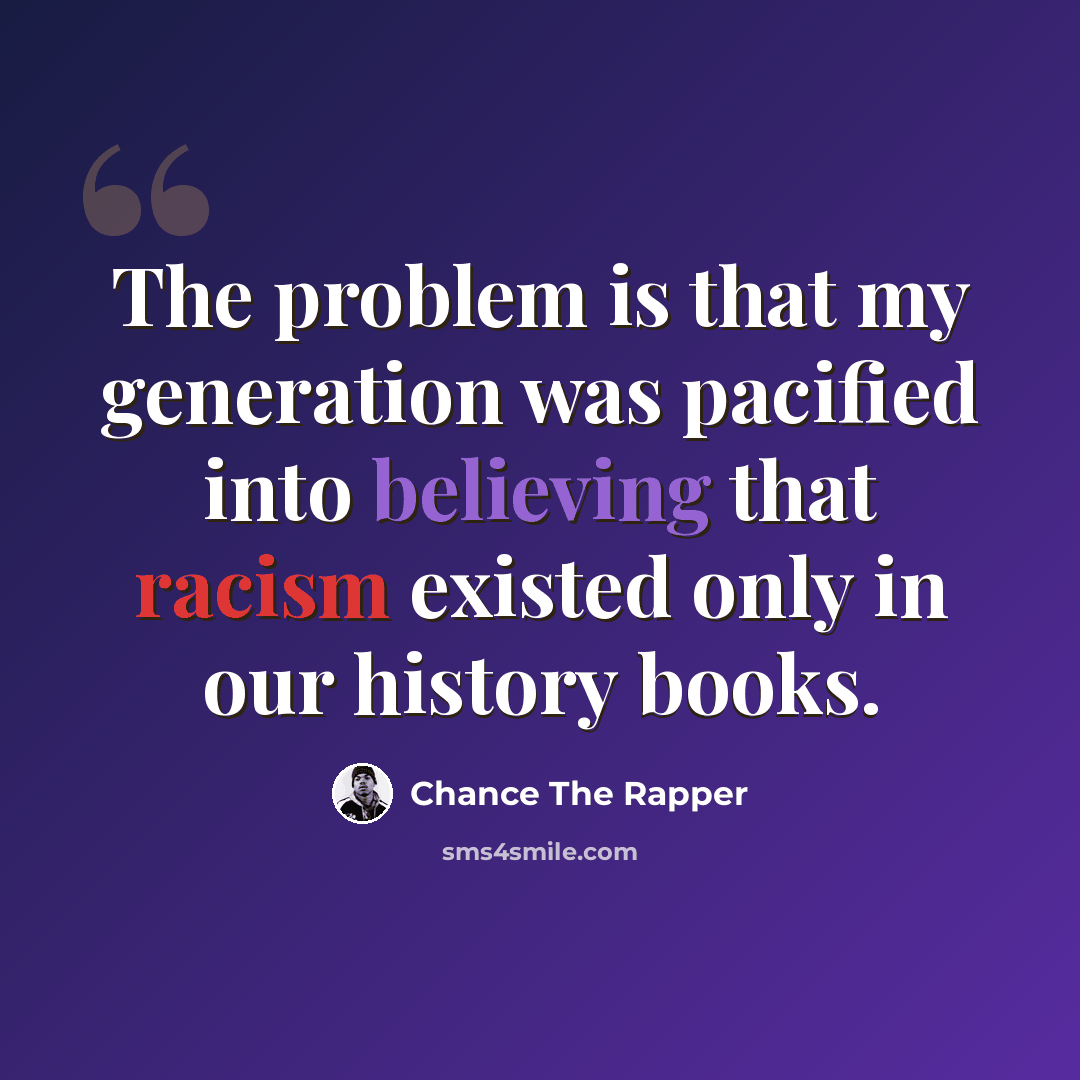 “The problem is that my generation was pacified into believing that racism existed only in our history books.” quote by Chance The Rapper