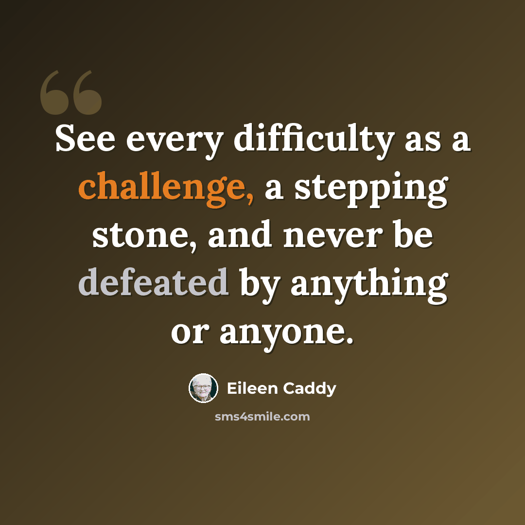 “See every difficulty as a challenge, a stepping stone, and never be defeated by anything or anyone.” quote by Eileen Caddy