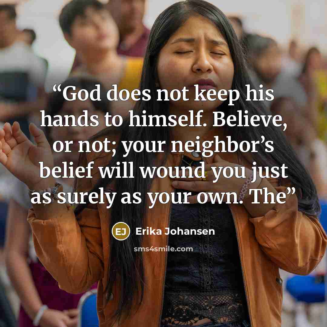 “God does not keep his hands to himself. Believe, or not; your neighbor’s belief will wound you just as surely as your own. The” quote by Erika Johansen