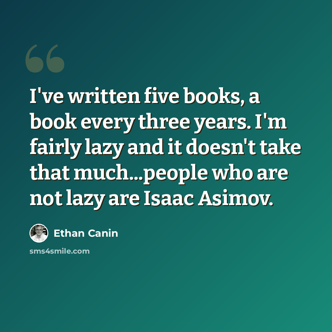“I've written five books, a book every three years. I'm fairly lazy and it doesn't take that much...people who are not lazy are Isaac Asimov.” quote by Ethan Canin